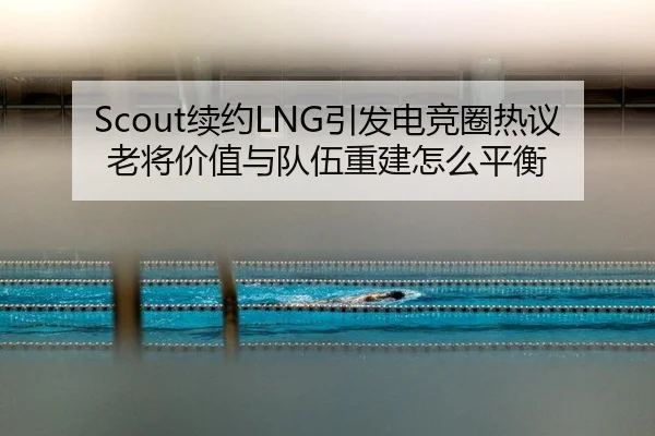 Scout续约LNG引发电竞圈热议 老将价值与队伍重建怎么平衡
